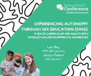 Speaker card for presentation "Experiencing Autonomy through Sex Education (EASE): A Sex Ed Curriculum for Adults with Intellectual/ Developmental Disabilities" by Liza Bley and Jessica Pollard